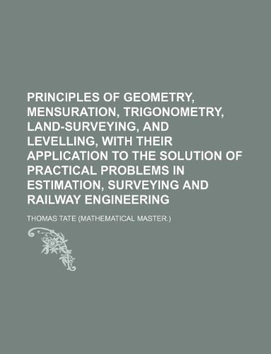 Principles of geometry, mensuration, trigonometry, land-surveying, and levelling, with their application to the solution of practical problems in estimation, surveying and railway engineering