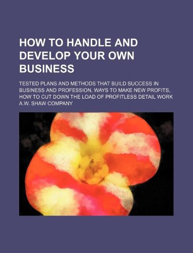 How to handle and develop your own business; tested plans and methods that build success in business and profession, ways to make new profits, how to cut down the load of profitless detail work