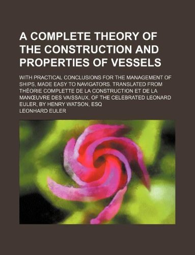 A complete theory of the construction and properties of vessels; with practical conclusions for the management of ships, made easy to navigators. ... des vaissaux, of the celebrated Leonar