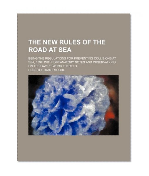 The new rules of the road at sea; being the regulations for preventing collisions at sea, 1897. With explanatory notes and observations on the law relating thereto