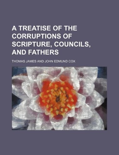 A Treatise of the Corruptions of Scripture, Councils, and Fathers