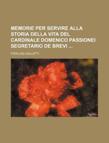 Memorie per servire alla storia della vita del Cardinale Domenico Passionei Segretario de Brevi