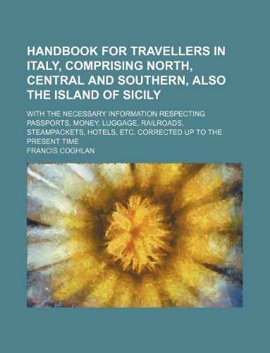 Handbook for travellers in Italy, comprising north, central and southern, also the island of Sicily; With the necessary information respecting ... hotels, etc. Corrected up to the present time