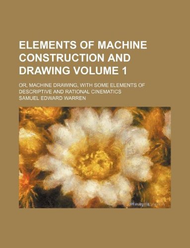 Elements of machine construction and drawing Volume 1 ; or, Machine drawing, with some elements of descriptive and rational cinematics