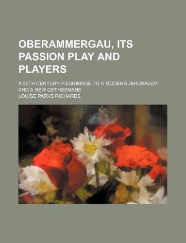 Oberammergau, its passion play and players; a 20th century pilgrimage to a modern Jerusalem and a new Gethsemane