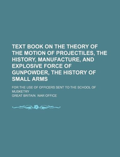 Text book on the theory of the motion of projectiles, the history, manufacture, and explosive force of gunpowder, the history of small arms; For the use of officers sent to the School of Musketry