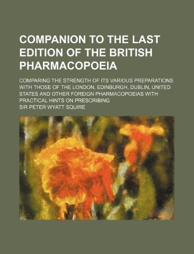 Companion to the last edition of the British pharmacopoeia; comparing the strength of its various preparations with those of the London, Edinburgh, ... with practical hints on prescribing