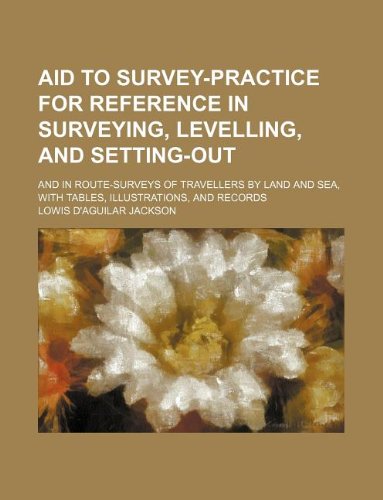Aid to survey-practice for reference in surveying, levelling, and setting-out; and in route-surveys of travellers by land and sea, with tables, illustrations, and records