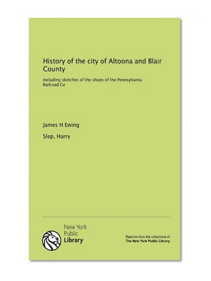 History of the city of Altoona and Blair County: including sketches of the shops of the Pennsylvania Railroad Co