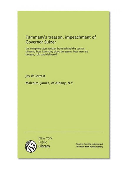 Tammany's treason, impeachment of Governor Sulzer: the complete story written from behind the scenes, showing how Tammany plays the game, how men are bought, sold and delivered