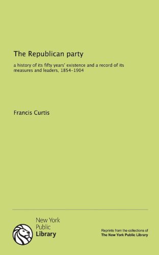 The Republican party: a history of its fifty years' existence and a record of its measures and leaders, 1854-1904