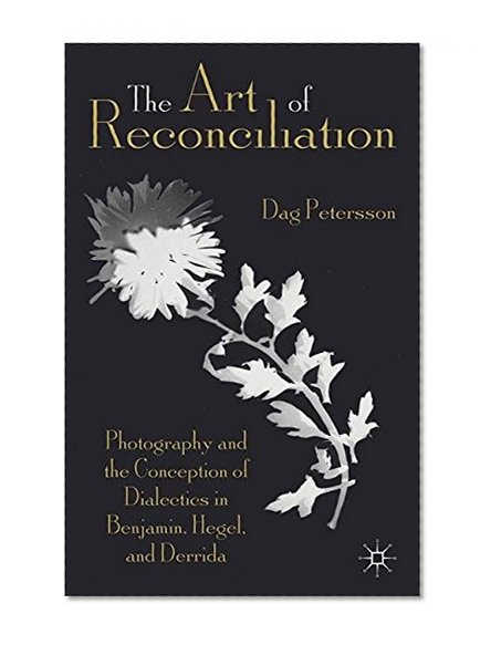 The Art of Reconciliation: Photography and the Conception of Dialectics in Benjamin, Hegel, and Derrida