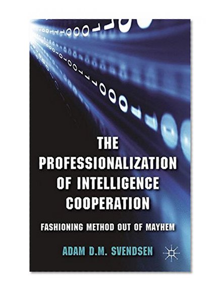 The Professionalization of Intelligence Cooperation: Fashioning Method out of Mayhem