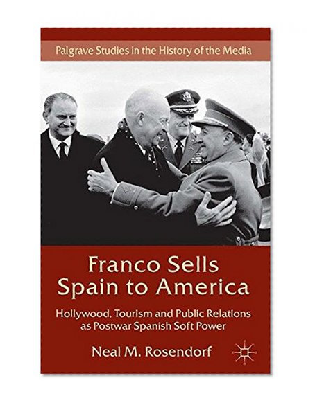 Franco Sells Spain to America: Hollywood, Tourism and Public Relations as Postwar Spanish Soft Power (Palgrave Studies in the History of the Media)