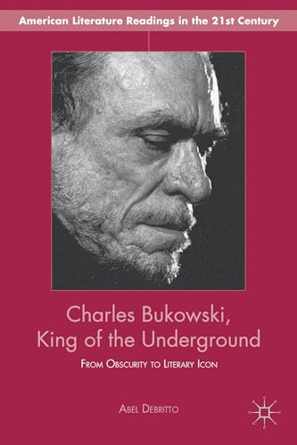 Charles Bukowski, King of the Underground: From Obscurity to Literary Icon (American Literature Readings in the 21st Century)