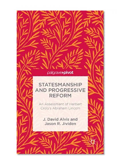 Statesmanship and Progressive Reform: An Assessment of Herbert Croly's Abraham Lincoln (Palgrave Pivot)