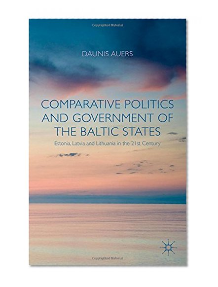 Comparative Politics and Government of the Baltic States: Estonia, Latvia and Lithuania in the 21st Century
