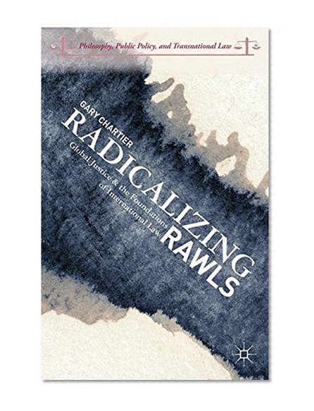 Radicalizing Rawls: Global Justice and the Foundations of International Law (Philosophy, Public Policy, and Transnational Law)
