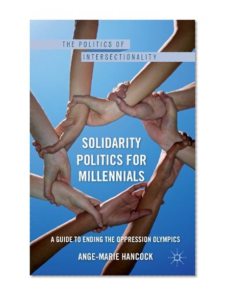 Solidarity Politics for Millennials: A Guide to Ending the Oppression Olympics (Politics of Intersectionality)