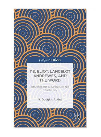 T.S. Eliot, Lancelot Andrewes, and the Word: Intersections of Literature and Christianity