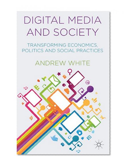 Digital Media and Society: Transforming Economics, Politics and Social Practices