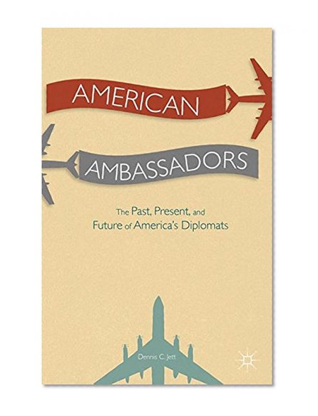American Ambassadors: The Past, Present, and Future of America's Diplomats