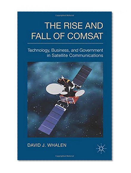 The Rise and Fall of COMSAT: Technology, Business, and Government in Satellite Communications