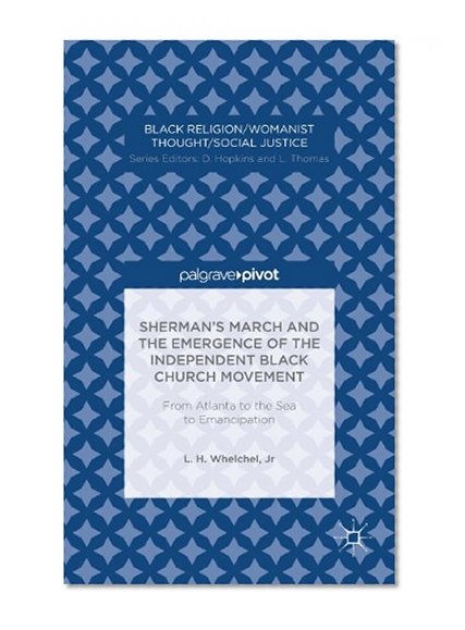 Sherman's March and the Emergence of the Independent Black Church Movement: From Atlanta to the Sea to Emancipation (Black Religion / Womanist Thought / Social Justice)
