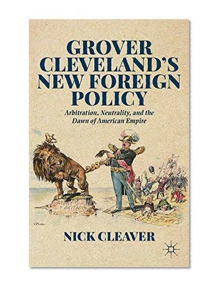 Grover Cleveland's New Foreign Policy: Arbitration, Neutrality, and the Dawn of American Empire