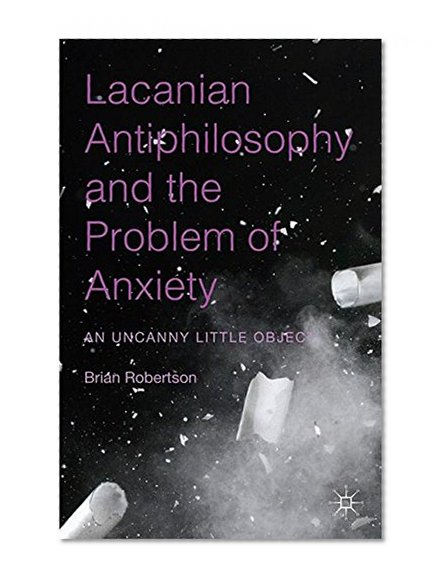Lacanian Antiphilosophy and the Problem of Anxiety: An Uncanny Little Object