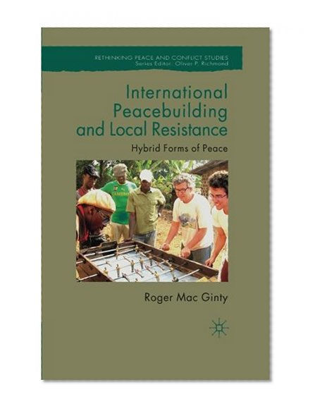 International Peacebuilding and Local Resistance: Hybrid Forms of Peace (Rethinking Peace and Conflict Studies)