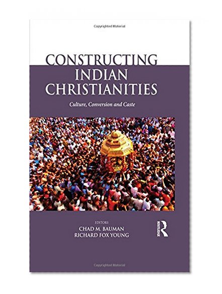 Constructing Indian Christianities: Culture, Conversion and Caste