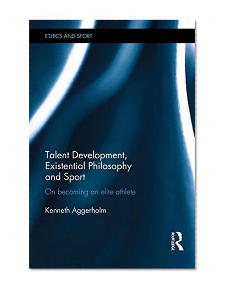 Talent Development, Existential Philosophy and Sport: On Becoming an Elite Athlete (Ethics and Sport)