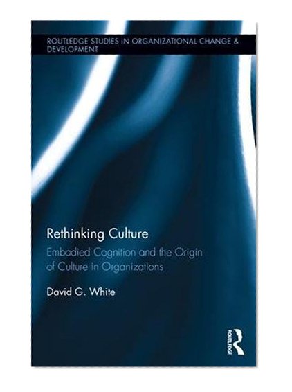 Rethinking Culture: Embodied Cognition and the Origin of Culture in Organizations (Routledge Studies in Organizational Change & Development)