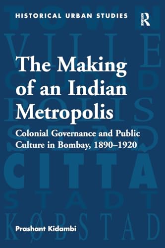 The Making of an Indian Metropolis: Colonial Governance and Public Culture in Bombay, 1890-1920 (Historical Urban Studies Series)