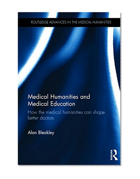 Medical Humanities and Medical Education: How the medical humanities can shape better doctors (Routledge Advances in the Medical Humanities)