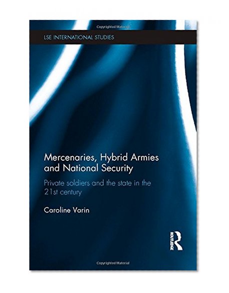 Mercenaries, Hybrid Armies and National Security: Private Soldiers and the State in the 21st Century (LSE International Studies Series)