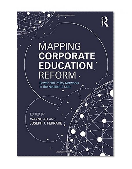 Mapping Corporate Education Reform: Power and Policy Networks in the Neoliberal State (Critical Social Thought)