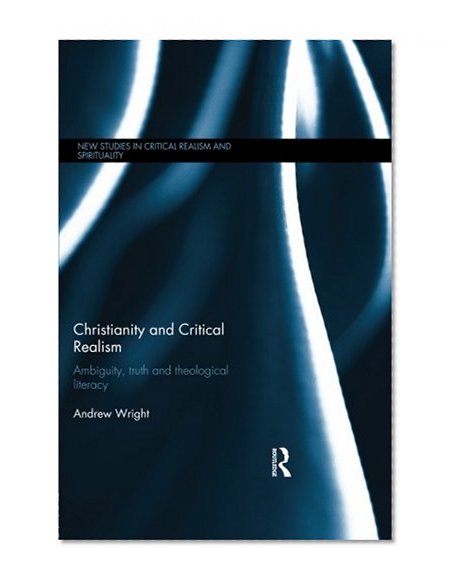Christianity and Critical Realism: Ambiguity, Truth and Theological Literacy (New Studies in Critical Realism and Spirituality)