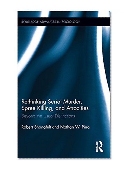Rethinking Serial Murder, Spree Killing, and Atrocities: Beyond the Usual Distinctions (Routledge Advances in Sociology)