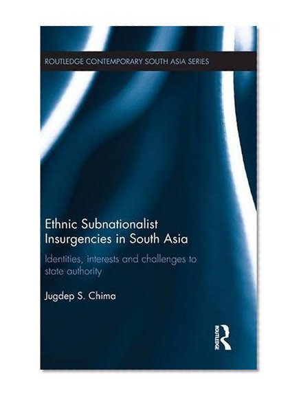 Ethnic Subnationalist Insurgencies in South Asia: Identities, Interests and Challenges to State Authority (Routledge Contemporary South Asia Series)