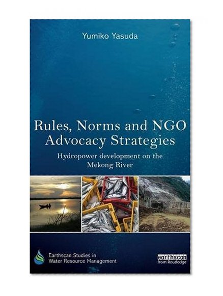 Rules, Norms and NGO Advocacy Strategies: Hydropower Development on the Mekong River (Earthscan Studies in Water Resource Management)