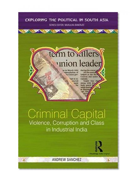 Criminal Capital: Violence, Corruption and Class in Industrial India (Exploring the Political in South Asia)