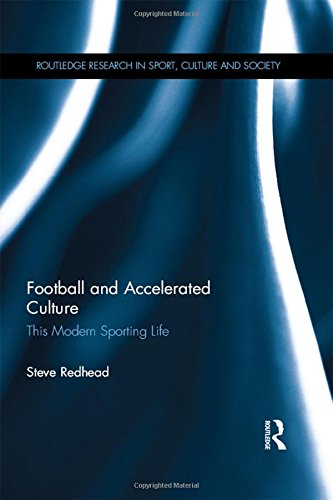 Football and Accelerated Culture: This Modern Sporting Life (Routledge Research in Sport, Culture and Society)