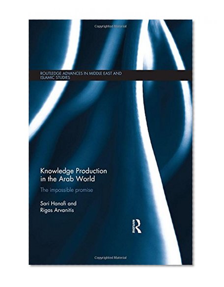 Knowledge Production in the Arab World: The Impossible Promise (Routledge Advances in Middle East and Islamic Studies)