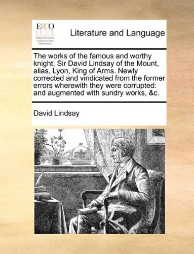 The works of the famous and worthy knight, Sir David Lindsay of the Mount, alias, Lyon, King of Arms. Newly corrected and vindicated from the former ... and augmented with sundry works, &c.