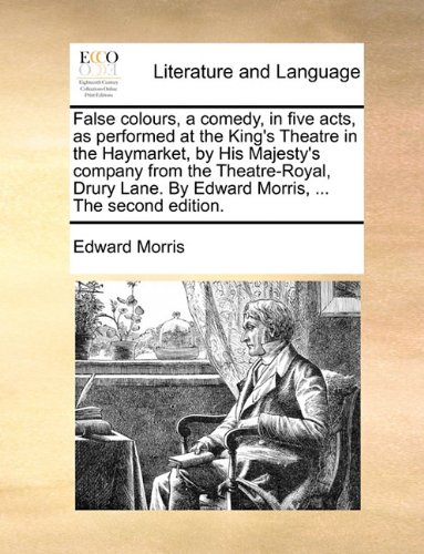 False colours, a comedy, in five acts, as performed at the King's Theatre in the Haymarket, by His Majesty's company from the Theatre-Royal, Drury Lane. By Edward Morris, ... The second edition.