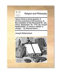 Jesus Christ a divine teacher. A sermon preached at Shrewsbury, at the ordination of the Reverend Mr. Job Orton; September 18. 1745. By Joseph ... is added, a charge ... by Samuel Bourn. ...