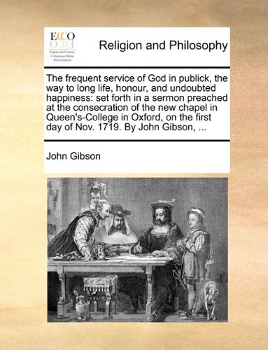 The frequent service of God in publick, the way to long life, honour, and undoubted happiness: set forth in a sermon preached at the consecration of ... first day of Nov. 1719. By John Gibson, ...