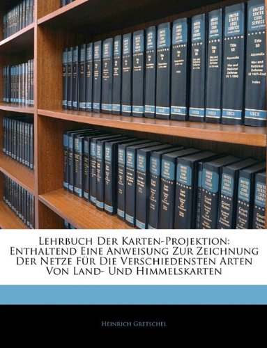Lehrbuch Der Karten-Projektion: Enthaltend Eine Anweisung Zur Zeichnung Der Netze FÃ¼r Die Verschiedensten Arten Von Land- Und Himmelskarten (German Edition)